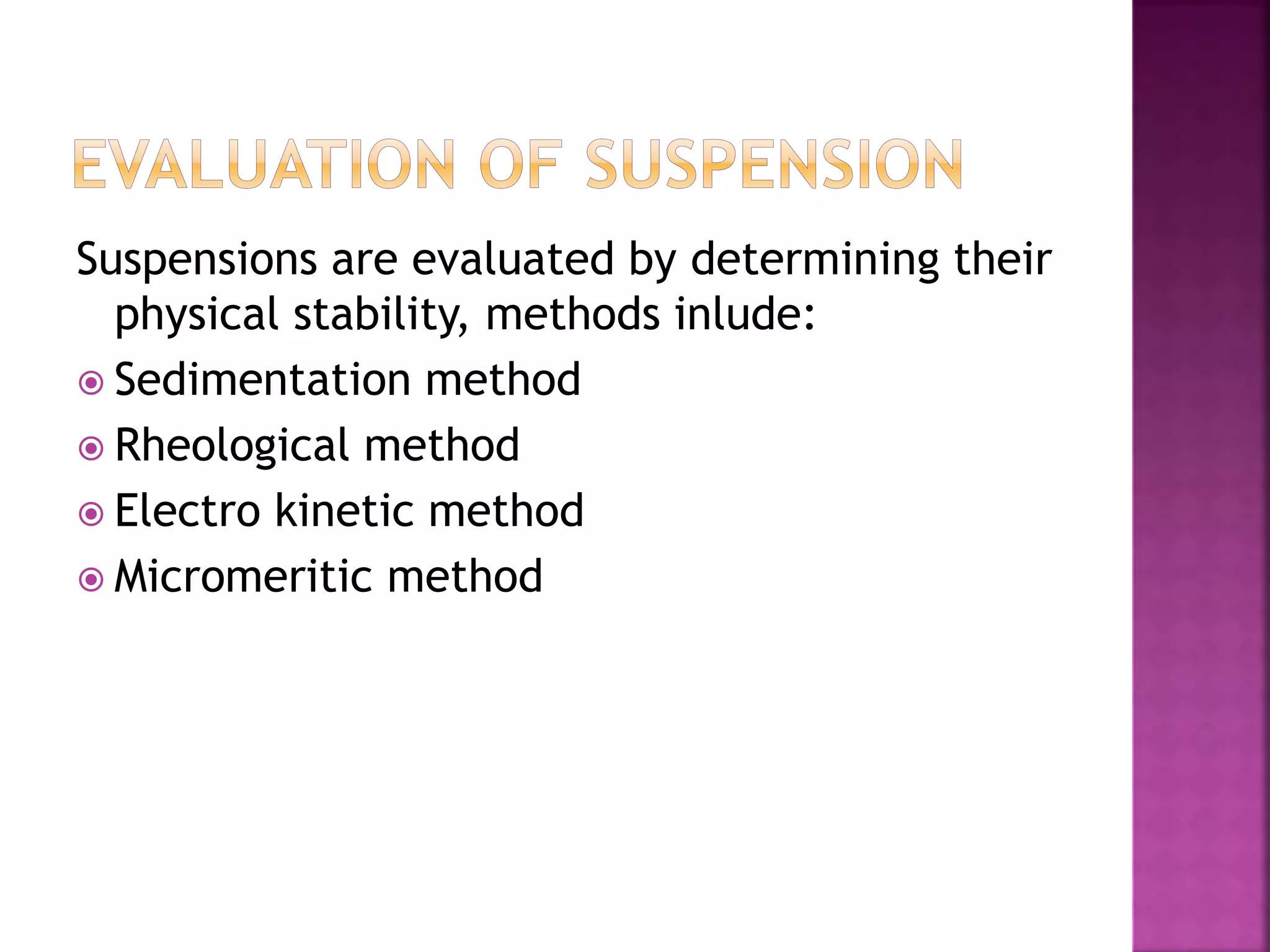 Suspensions are evaluated by determining their
physical stability, methods inlude:
 Sedimentation method
 Rheological method
 Electro kinetic method
 Micromeritic method
 