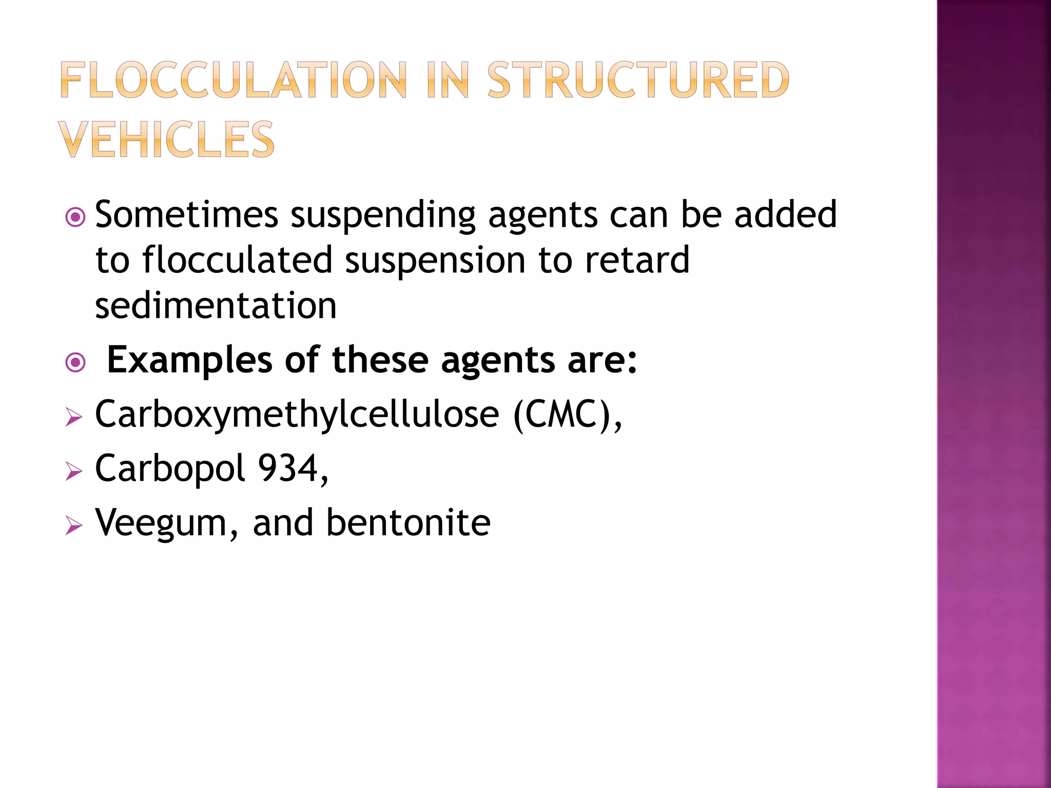  Sometimes suspending agents can be added
to flocculated suspension to retard
sedimentation
 Examples of these agents are:
 Carboxymethylcellulose (CMC),
 Carbopol 934,
 Veegum, and bentonite
 