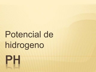 PH
Potencial de
hidrogeno
 