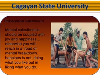 Philosophical Calesthenics
Mental calesthenics
should be coupled with
joy and happiness…
otherwise you will
reach in a road of
mental breakdown…
happines is not doing
what you like but in
liking what you do…
 