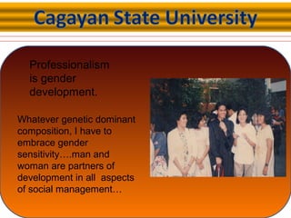 Professionalism
is gender
development.
Whatever genetic dominant
composition, I have to
embrace gender
sensitivity….man and
woman are partners of
development in all aspects
of social management…
 