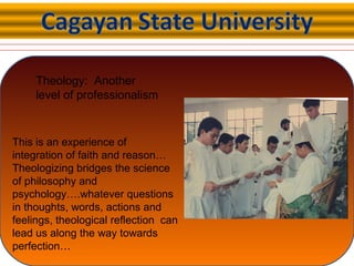 Theology: Another
level of professionalism
This is an experience of
integration of faith and reason…
Theologizing bridges the science
of philosophy and
psychology….whatever questions
in thoughts, words, actions and
feelings, theological reflection can
lead us along the way towards
perfection…
 