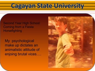 Second Year High School:
Coming from a Fiesta
Horsefighting
My psychological
make up dictates an
animalistic attitude of
enjoing brutal vices….
 
