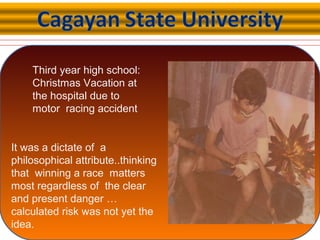 Third year high school:
Christmas Vacation at
the hospital due to
motor racing accident
It was a dictate of a
philosophical attribute..thinking
that winning a race matters
most regardless of the clear
and present danger …
calculated risk was not yet the
idea.
 