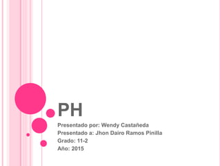 PH
Presentado por: Wendy Castañeda
Presentado a: Jhon Dairo Ramos Pinilla
Grado: 11-2
Año: 2015
 
