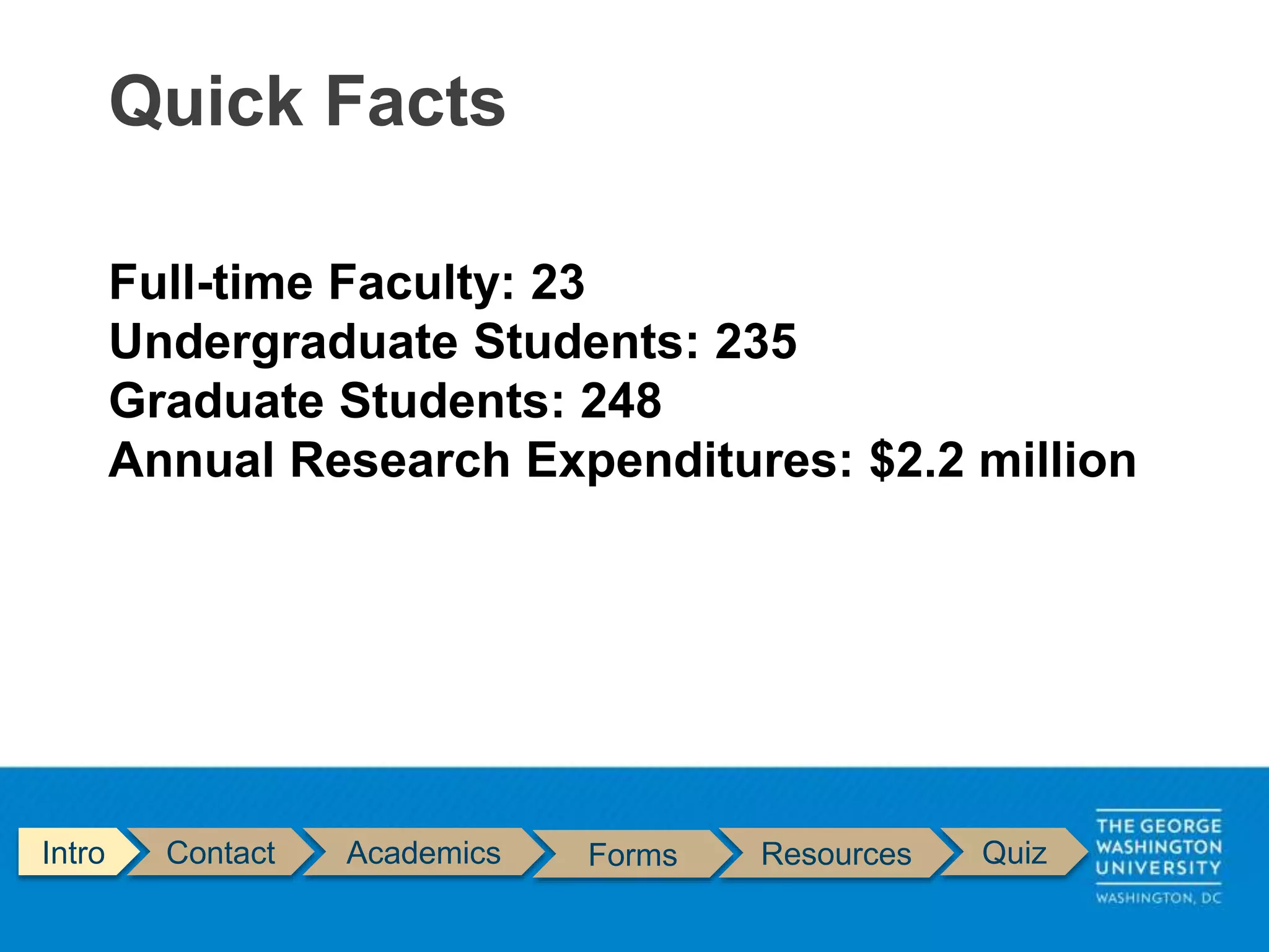 Quick Facts
Intro Contact Academics Forms Resources Quiz
Full-time Faculty: 23
Undergraduate Students: 235
Graduate Students: 248
Annual Research Expenditures: $2.2 million
 