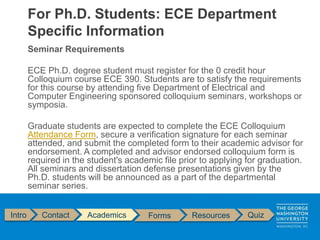 Seminar Requirements
ECE Ph.D. degree student must register for the 0 credit hour
Colloquium course ECE 390. Students are ...