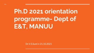 Ph.D 2021 orientation
programme- Dept of
E&T, MANUU
Dr.V.S.Sumi • 21.10.2021
 