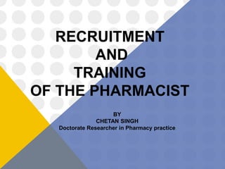 RECRUITMENT
AND
TRAINING
OF THE PHARMACIST
BY
CHETAN SINGH
Doctorate Researcher in Pharmacy practice
 