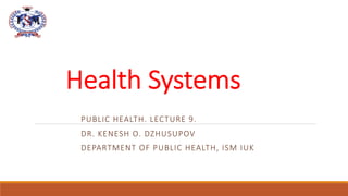Health Systems
PUBLIC HEALTH. LECTURE 9.
DR. KENESH O. DZHUSUPOV
DEPARTMENT OF PUBLIC HEALTH, ISM IUK
 