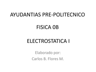 AYUDANTIAS PRE-POLITECNICO

         FISICA 0B

     ELECTROSTATICA I
        Elaborado por:
       Carlos B. Flores M.
 