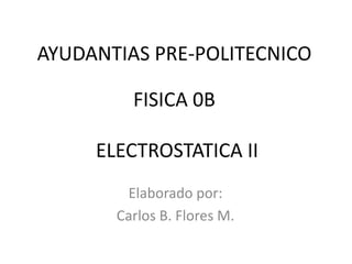 AYUDANTIAS PRE-POLITECNICO

         FISICA 0B

     ELECTROSTATICA II
        Elaborado por:
       Carlos B. Flores M.
 
