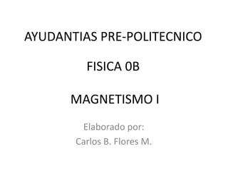 AYUDANTIAS PRE-POLITECNICO

         FISICA 0B

      MAGNETISMO I
        Elaborado por:
       Carlos B. Flores M.
 