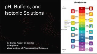 pH, Buffers, and
Isotonic Solutions
By Gunda Rajeev sri sasikar
2nd B.pharm
Vikas Institute of Pharmaceutical Sciences
 