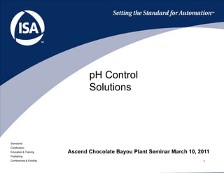 1<br />pH Control Solutions<br />Ascend Chocolate Bayou Plant Seminar March 10, 2011<br />