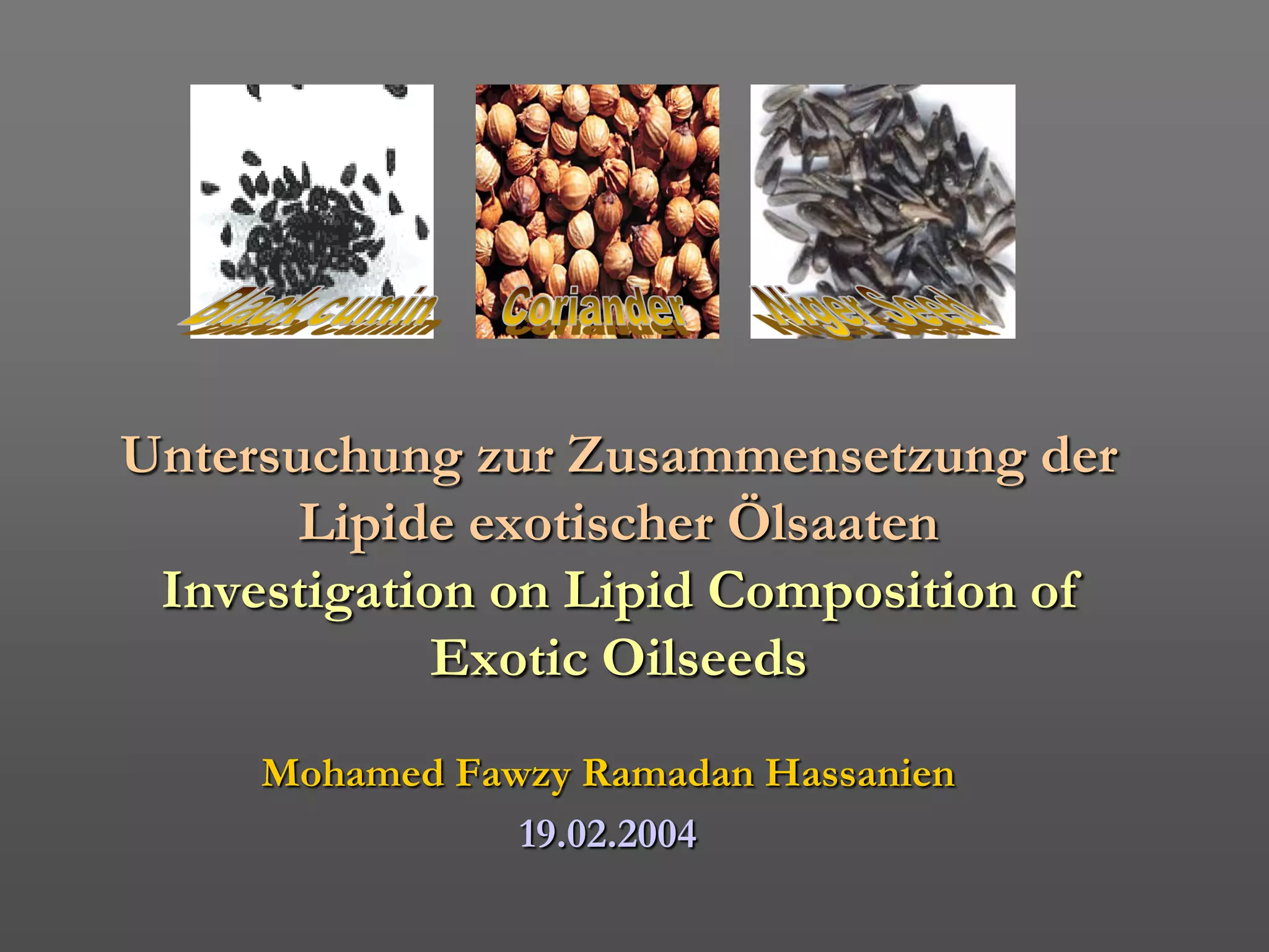 Untersuchung zur Zusammensetzung der
       Lipide exotischer Ölsaaten
 Investigation on Lipid Composition of
             Exotic Oilseeds
     Mohamed Fawzy Ramadan Hassanien
                19.02.2004
 