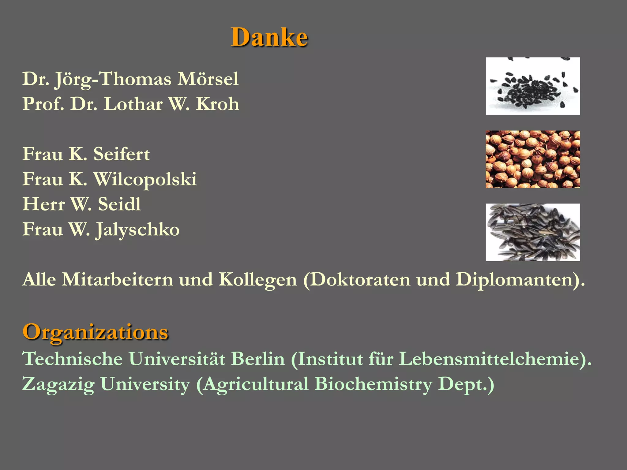 Danke
Dr. Jörg-Thomas Mörsel
Prof. Dr. Lothar W. Kroh

Frau K. Seifert
Frau K. Wilcopolski
Herr W. Seidl
Frau W. Jalyschko

Alle Mitarbeitern und Kollegen (Doktoraten und Diplomanten).

Organizations
Technische Universität Berlin (Institut für Lebensmittelchemie).
Zagazig University (Agricultural Biochemistry Dept.)
 