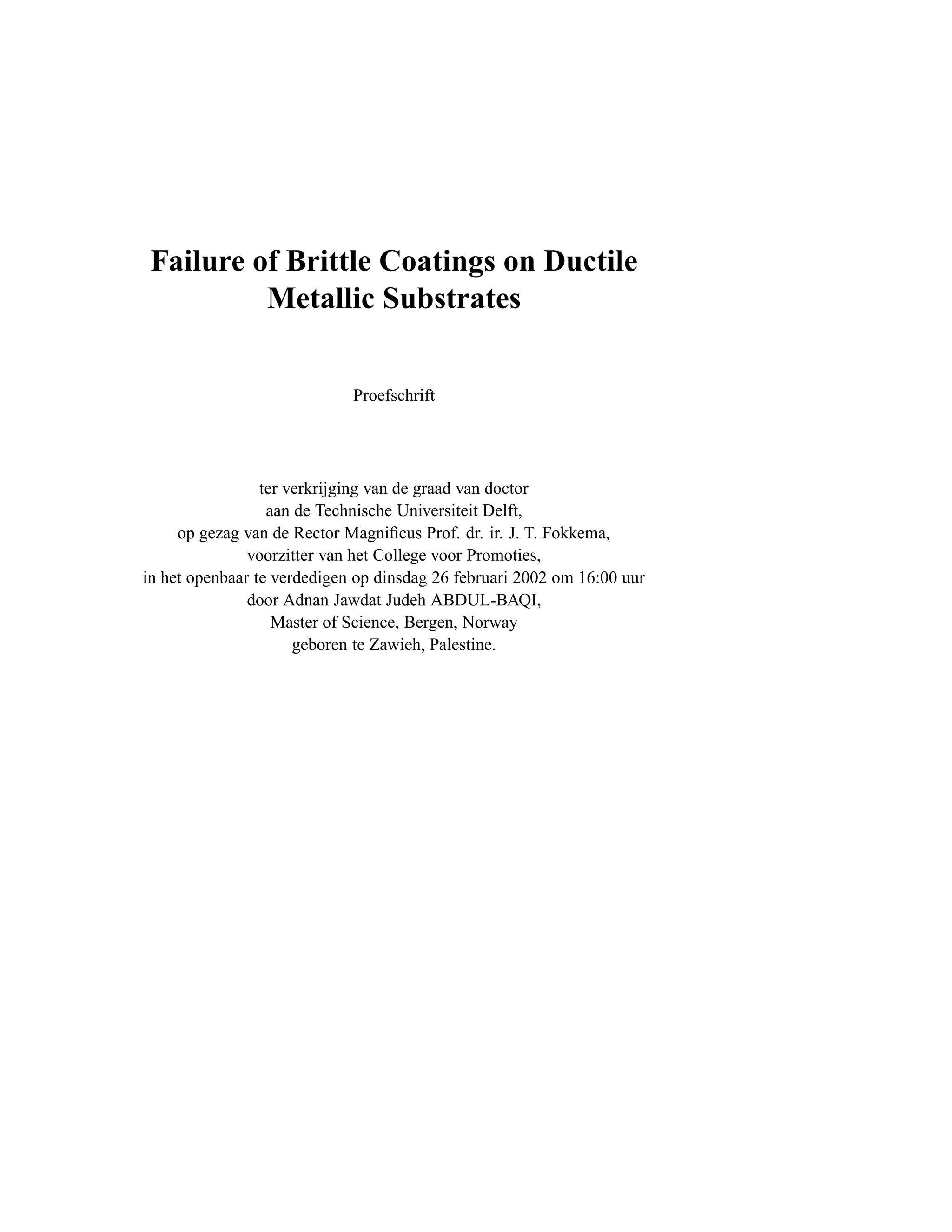 Failure of Brittle Coatings on Ductile
          Metallic Substrates


                             Proefschrift




                 ter verkrijging van de graad van doctor
                  aan de Technische Universiteit Delft,
     op gezag van de Rector Magniﬁcus Prof. dr. ir. J. T. Fokkema,
               voorzitter van het College voor Promoties,
in het openbaar te verdedigen op dinsdag 26 februari 2002 om 16:00 uur
               door Adnan Jawdat Judeh ABDUL-BAQI,
                   Master of Science, Bergen, Norway
                      geboren te Zawieh, Palestine.
 