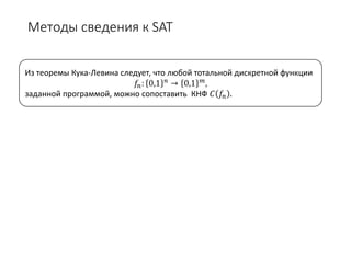Методы сведения к SAT
Из теоремы Кука-Левина следует, что любой тотальной дискретной функции
𝑓𝑓𝑛𝑛: 0,1 𝑛𝑛 → 0,1 𝑚𝑚,
заданной программой, можно сопоставить КНФ 𝐶𝐶 𝑓𝑓𝑛𝑛 .
 