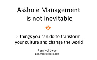 Asshole Management
is not inevitable
5 things you can do to transform
your culture and change the world

Pam Holloway
pam@aboutpeople.com
 