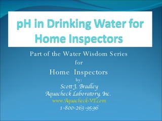 Part of the Water Wisdom Series for Home  Inspectors by: Scott J. Bradley Aquacheck Laboratory, Inc.  www.Aquacheck-VT.com 1-800-263-9596 