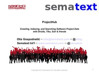 ProjectHub Crawling, Indexing, and Searching Software Project Data with Droids, Tika, Solr & friends Otis Gospodneti ć ◦◦  [email_address]   ◦◦  @ otisg Sematext Int'l  ◦◦   www.sematext.com   ◦◦  @ sematext 