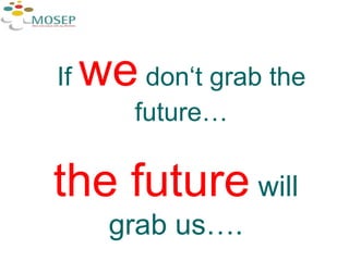If  we  don‘t grab the future… the future  will grab us…. 