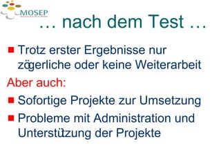 …  nach dem Test … Trotz erster Ergebnisse nur zögerliche oder keine Weiterarbeit  Aber auch: Sofortige Projekte zur Umsetzung  Probleme mit Administration und Unterstützung der Projekte 
