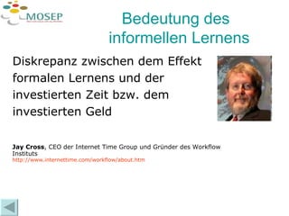 Bedeutung des informellen Lernens Jay Cross , CEO der Internet Time Group und Gründer des Workflow Instituts http://www.internettime.com/workflow/about.htm Diskrepanz zwischen dem Effekt  formalen Lernens und der  investierten Zeit bzw. dem  investierten Geld  