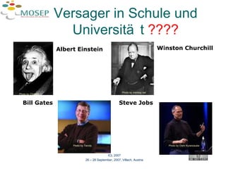 Versager in Schule und Universität  ???? Albert Einstein Winston Churchill Bill Gates Steve Jobs ICL 2007 26 – 28 September, 2007, Villach, Austria Photo by C!b0rg5 Photo by Tienda Photo by Oishi Kuranosuke Photo by monkey.net 
