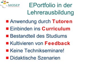 EPortfolio in der Lehrerausbildung Anwendung durch  Tutoren Einbinden ins  Curriculum Bestandteil des Studiums Kultivieren von  Feedback Keine Technikseminare! Didaktische Szenarien 