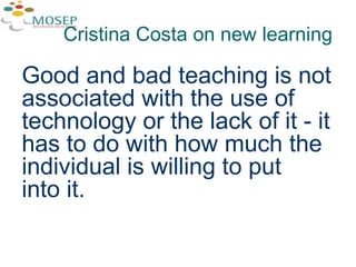 Good and bad teaching is not associated with the use of technology or the lack of it - it has to do with how much the individual is willing to put  into it.  Cristina Costa on new learning 