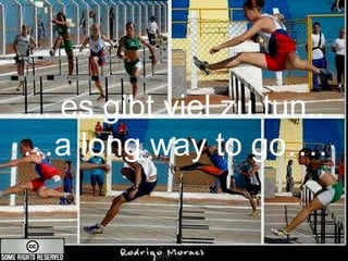 ... es gibt viel zu tun.. …a long way to go…. 