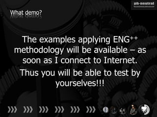 What demo?



  The examples applying ENG++
 methodology will be available – as
   soon as I connect to Internet.
  Thus you will be able to test by
           yourselves!!!
 