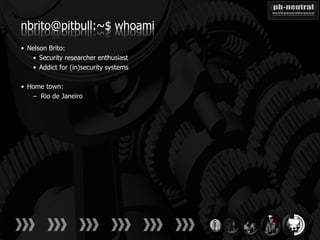 nbrito@pitbull:~$ whoami
• Nelson Brito:
   • Security researcher enthusiast
   • Addict for (in)security systems

• Home town:
   – Rio de Janeiro
 