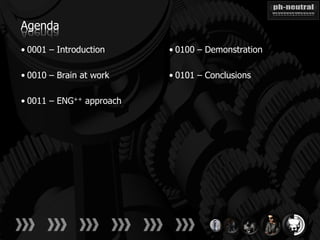 Agenda

• 0001 – Introduction     • 0100 – Demonstration

• 0010 – Brain at work    • 0101 – Conclusions

• 0011 – ENG++ approach
 