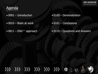 Agenda

• 0001 – Introduction     • 0100 – Demonstration

• 0010 – Brain at work    • 0101 – Conclusions

• 0011 – ENG++ approach   • 0110 – Questions and Answers
 
