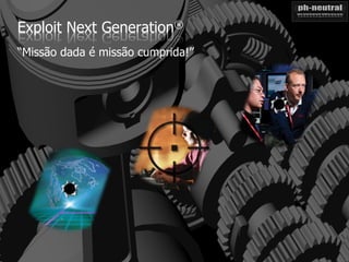 Exploit Next Generation®
“Missão dada é missão cumprida!”
 