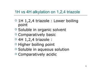 1H vs 4H alkylation on 1,2,4 triazole
   1H 1,2,4 triazole : Lower boiling
    point
   Soluble in organic solvent
   Comparatively basic
   4H 1,2,4 triazole :
   Higher boiling point
   Soluble in aqueous solution
   Comparatively acidic

                                        6
 