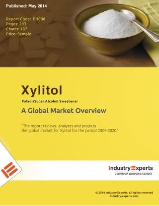 ©2014IndustryExperts,allrightsreserved
industry-experts.com
“Thereportreviews,analyzesandprojects
theglobalmarketforXylitolfortheperiod2009-2020.”
AGlobalMarketOverview
Polyol/SugarAlcoholSweetener
Xylitol
ReportCode:PH008
Pages:293
Charts:187
Price:Sample
Published:May2014
RedefinesBusinessAcumen
 