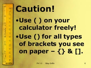 Caution! Use ( ) on your calculator freely! Use () for all types of brackets you see on paper – {} & []. 06/04/09 PH 1-3  Bitsy Griffin 