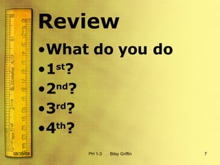 Review What do you do  1 st ? 2 nd ? 3 rd ? 4 th ? 06/04/09 PH 1-3  Bitsy Griffin 