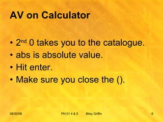 AV on Calculator 2 nd  0 takes you to the catalogue. abs is absolute value. Hit enter. Make sure you close the (). 06/04/09 PH 01 4 & 5  Bitsy Griffin 