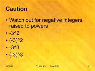 Caution Watch out for negative integers raised to powers -3^2 (-3)^2 -3^3 (-3)^3 06/04/09 PH 01 4 & 5  Bitsy Griffin 