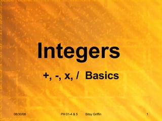 Integers  +, -, x, /  Basics 06/04/09 PH 01-4 & 5  Bitsy Griffin 
