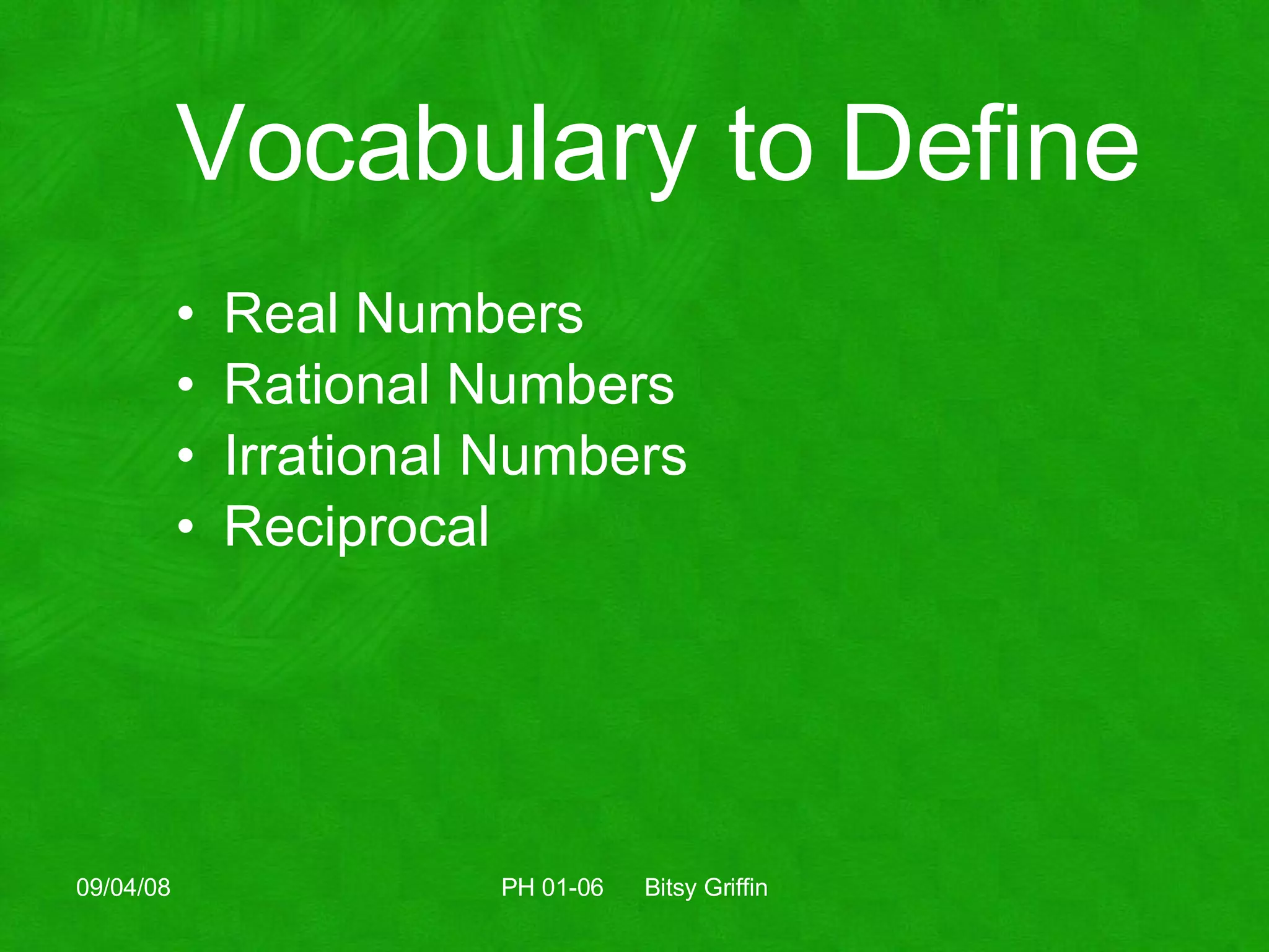 Vocabulary to Define Real Numbers Rational Numbers Irrational Numbers Reciprocal 06/04/09 PH 01-06  Bitsy Griffin 