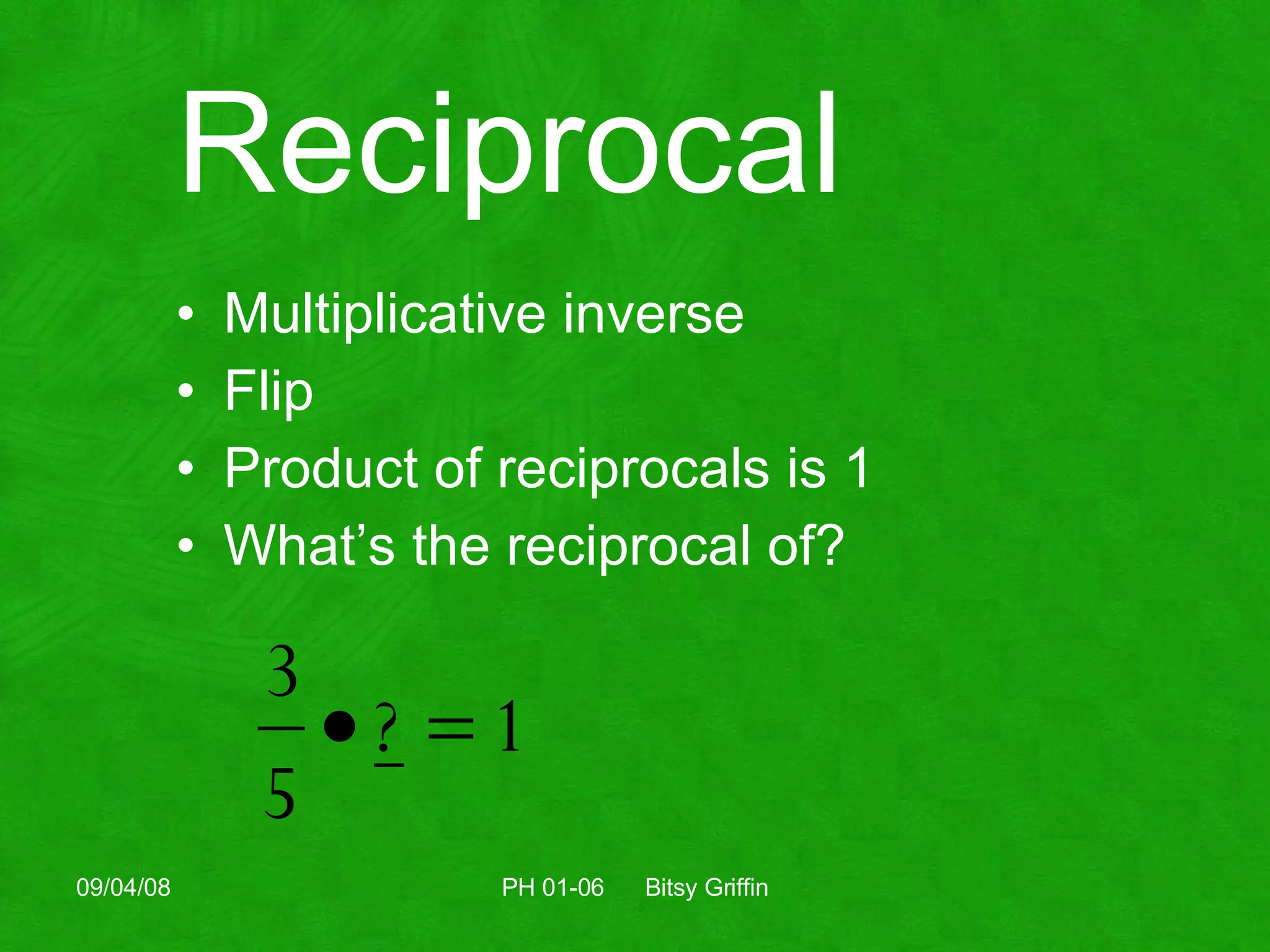 Reciprocal Multiplicative inverse Flip Product of reciprocals is 1 What’s the reciprocal of? 06/04/09 PH 01-06  Bitsy Griffin 