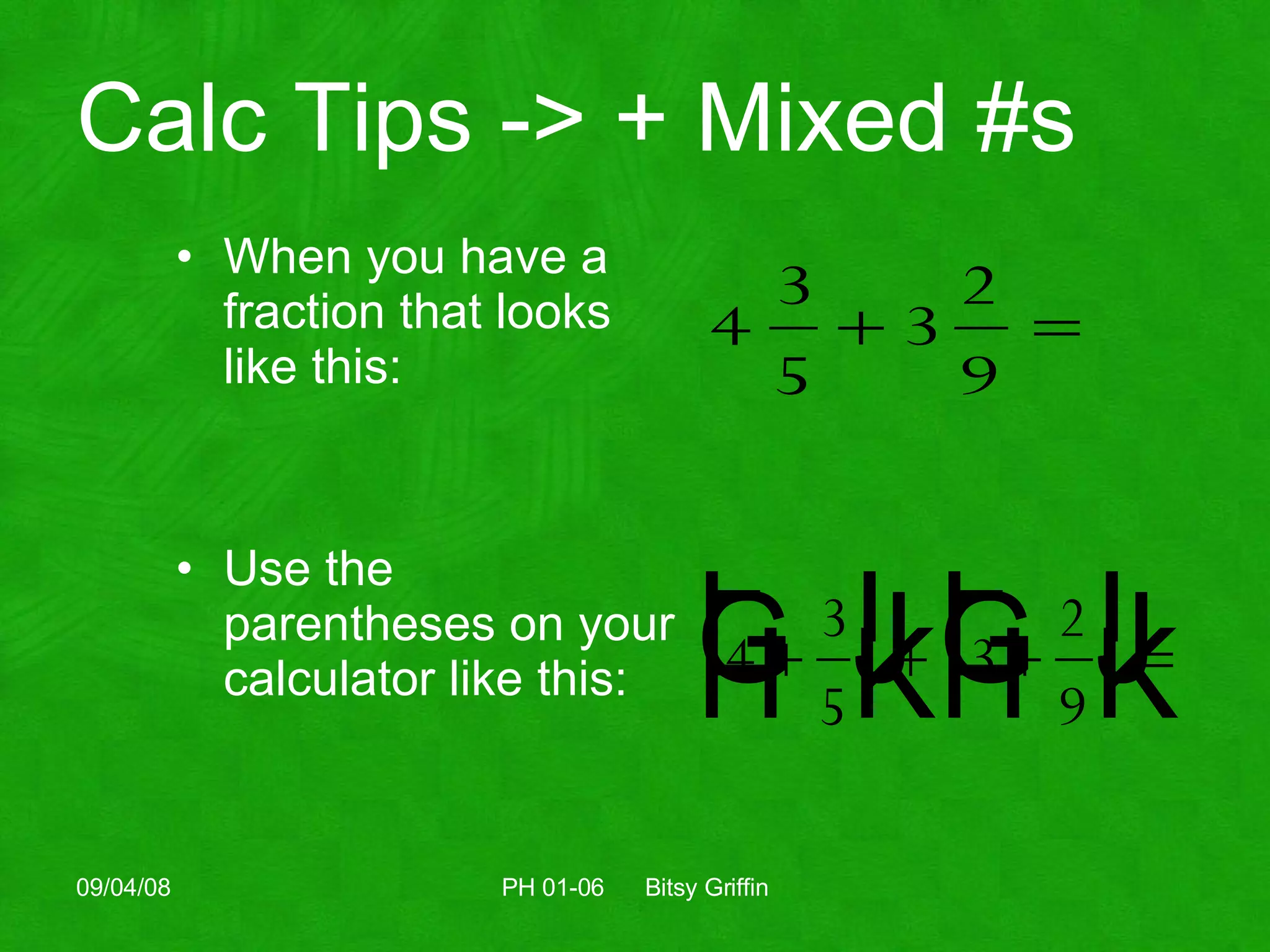 Calc Tips -> + Mixed #s When you have a fraction that looks like this: Use the parentheses on your calculator like this: 06/04/09 PH 01-06  Bitsy Griffin 