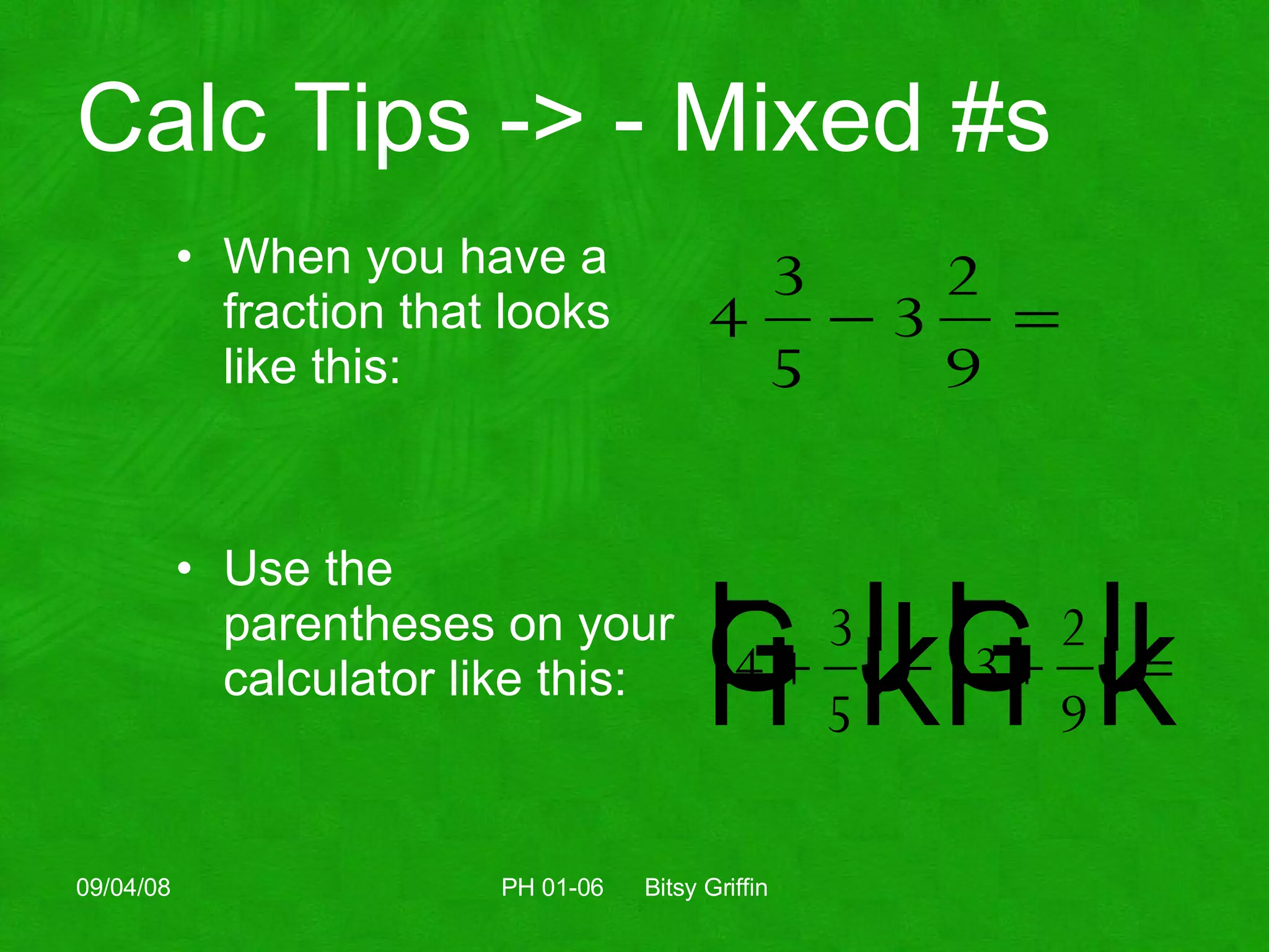 Calc Tips -> - Mixed #s When you have a fraction that looks like this: Use the parentheses on your calculator like this: 06/04/09 PH 01-06  Bitsy Griffin 