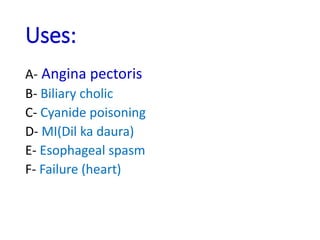 Uses:
A- Angina pectoris
B- Biliary cholic
C- Cyanide poisoning
D- MI(Dil ka daura)
E- Esophageal spasm
F- Failure (heart)
 